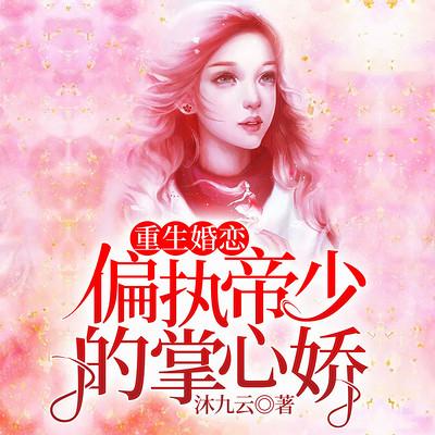 重生婚恋:偏执帝少的掌心娇