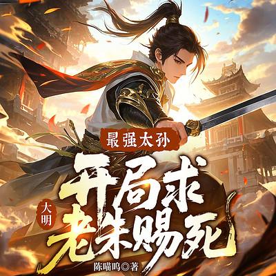 大明：最强太孙，开局求老朱赐死