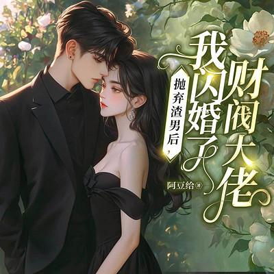 抛弃渣男后，我闪婚了财阀大佬