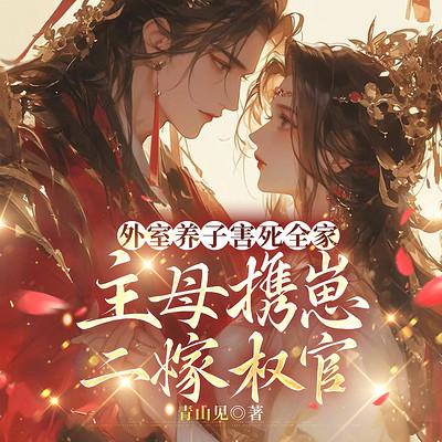 外室养子害死全家，主母携崽二嫁权宦